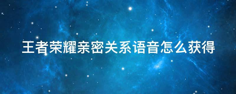 王者荣耀亲密关系语音怎么获得 王者亲密关系的语音怎么获取