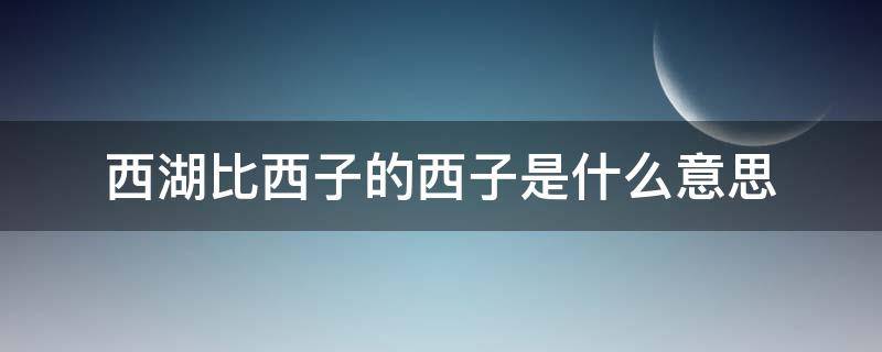 西湖比西子的西子是什么意思 欲把西湖比西子的西子指的是什么意思