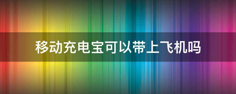 移动充电宝可以带上飞机吗（充电宝可以携带上飞机吗?）