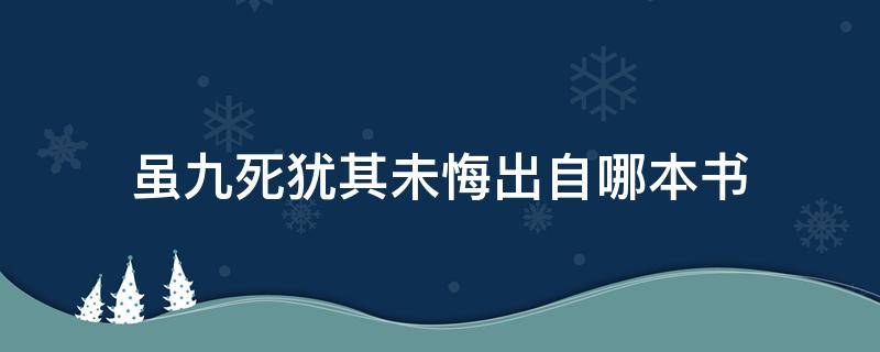 虽九死犹其未悔出自哪本书（虽九死而其犹未悔出自哪里）