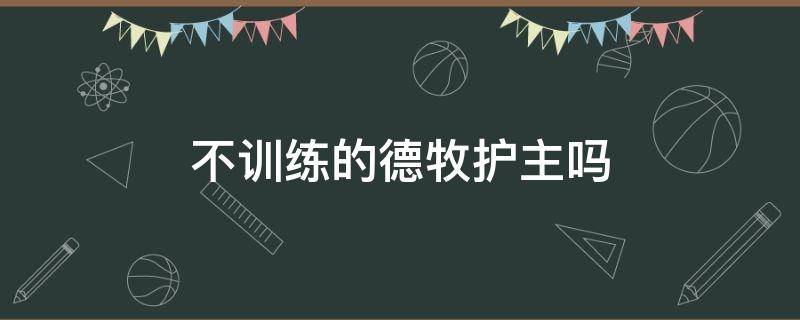 不训练的德牧护主吗（没训练过的德牧护主吗?）