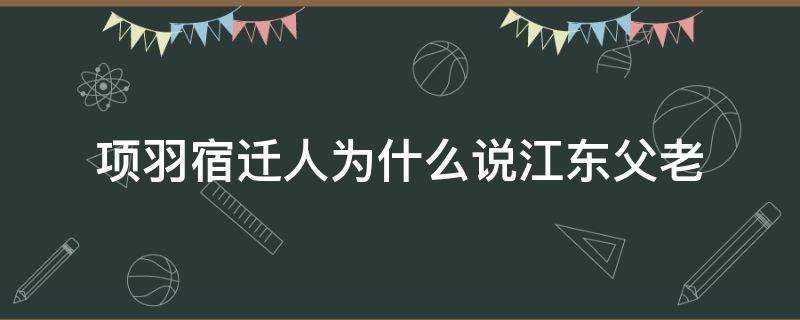 项羽宿迁人为什么说江东父老 项羽是宿迁人怎么会是楚国的