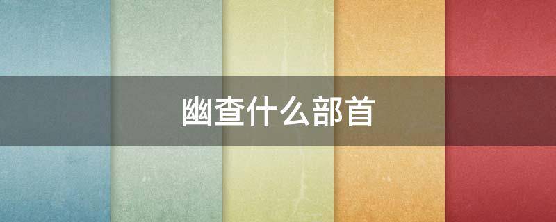 幽查什么部首（幽查什么部首是什么）