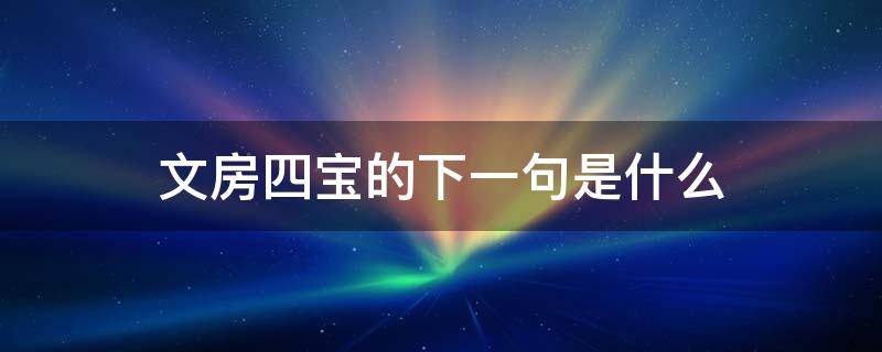 文房四宝的下一句是什么（文房四宝的下一句是什么花中君子的下一句是什么）