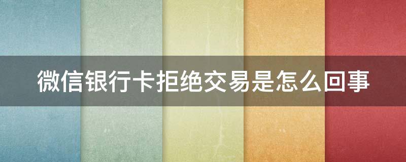 微信银行卡拒绝交易是怎么回事（微信银行卡拒绝交易是怎么回事儿）