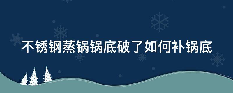 不锈钢蒸锅锅底破了如何补锅底 不锈钢蒸锅锅底坏了怎么办