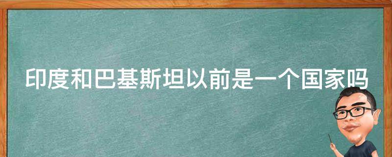 印度和巴基斯坦以前是一个国家吗 印度和巴基斯坦以前是一个国家吗老梁