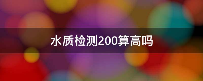 水质检测200算高吗 水质检测300算高吗