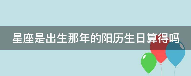 星座是出生那年的阳历生日算得吗（十二星座的正确日期）