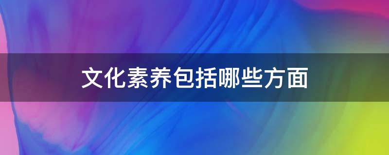 文化素养包括哪些方面 文化素养有哪些方面