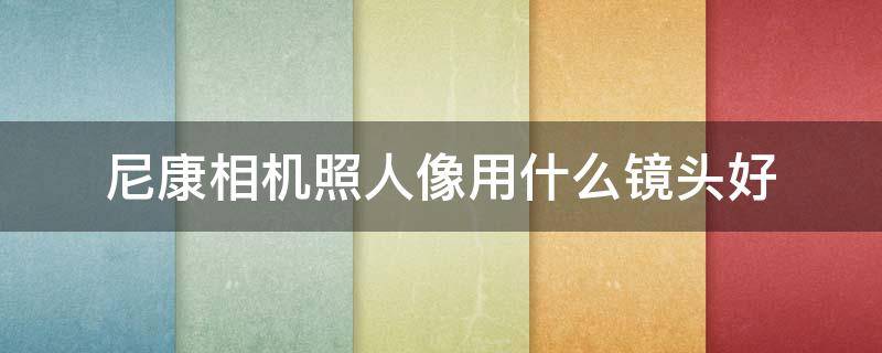 尼康相机照人像用什么镜头好 尼康相机拍人像用什么镜头好