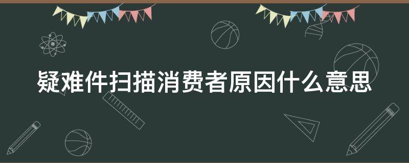 疑难件扫描消费者原因什么意思 疑难件扫描,消费者原因怎么办