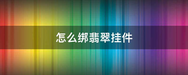 怎么绑翡翠挂件（翡翠挂件绑绳子的方法）