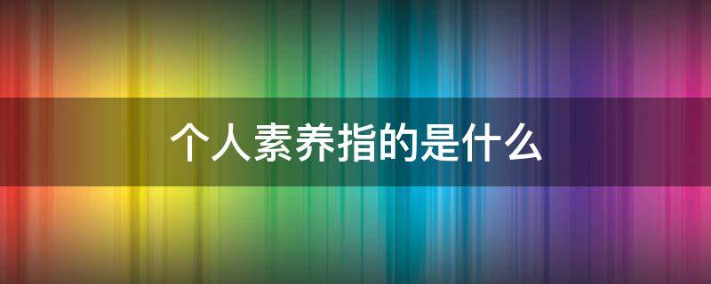 个人素养指的是什么 个人素质指的是什么