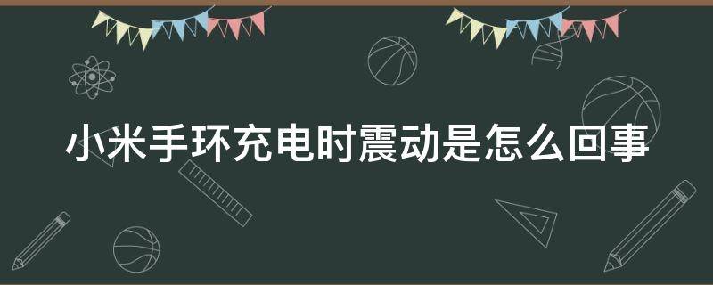 小米手环充电时震动是怎么回事 小米手环充电时震动是怎么回事呢