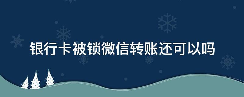 银行卡被锁微信转账还可以吗（银行卡锁了能微信转账吗）