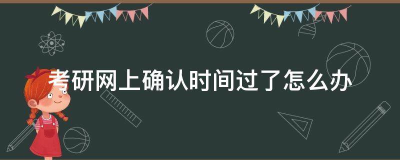 考研网上确认时间过了怎么办 考研网上确认通过时间