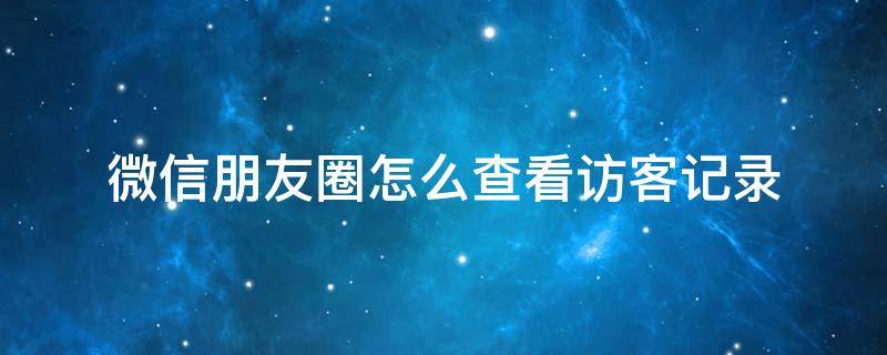 微信朋友圈怎么查看访客记录 微信朋友圈怎样看访客记录