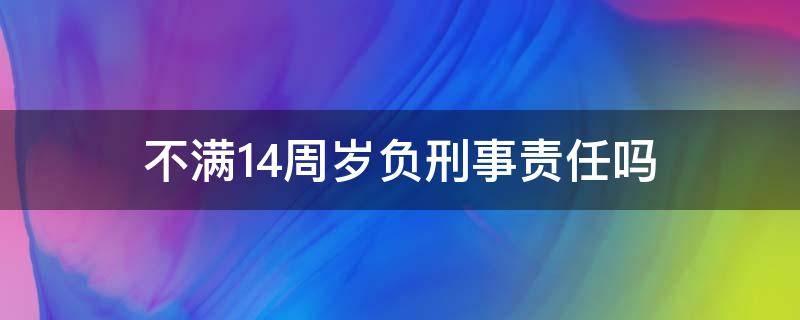 不满14周岁负刑事责任吗（14周岁以下不承担刑事责任）