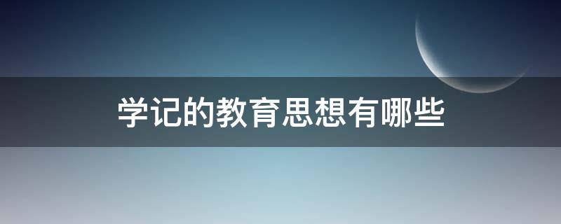 学记的教育思想有哪些 学记的教育思想有哪些?