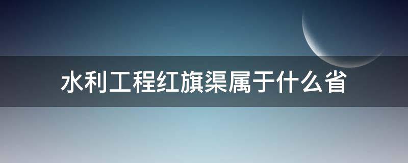 水利工程红旗渠属于什么省 水利工程红旗渠位于什么省份