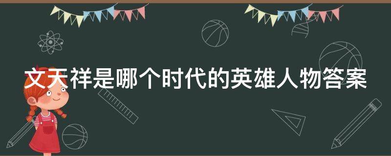 文天祥是哪个时代的英雄人物答案 文天祥是那个时代的英雄?