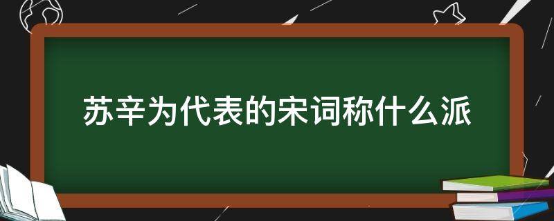 苏辛为代表的宋词称什么派（以苏辛代表的宋词称什么派）