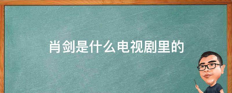 肖剑是什么电视剧里的 演肖剑的叫什么名字