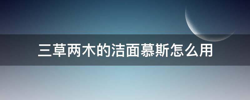 三草两木的洁面慕斯怎么用（三草两木洁面慕斯的用法）