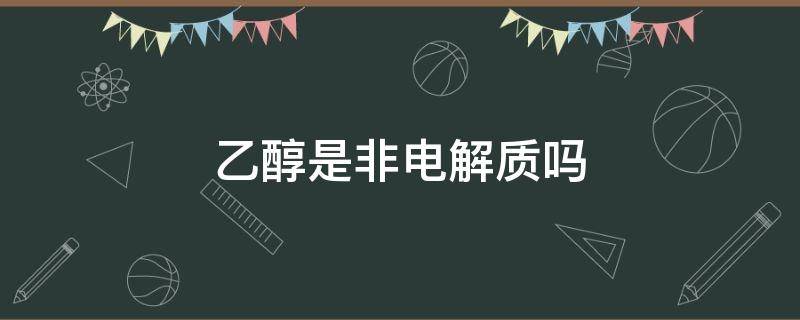 乙醇是非电解质吗（乙醇非电解质吗化合物）