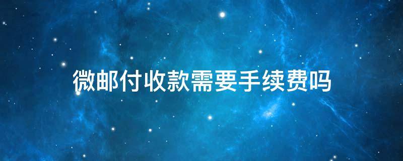 微邮付收款需要手续费吗 微邮付从什么时候开始收手续费