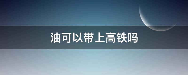 油可以带上高铁吗 食用油可以带上高铁吗