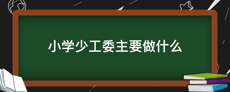 小学少工委主要做什么 小学少工委主要工作