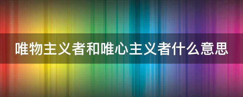 唯物主义者和唯心主义者什么意思（唯物主义和唯心主义到底是什么）