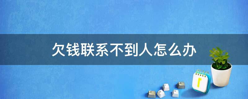 欠钱联系不到人怎么办（欠钱的人无法联系上怎么办）