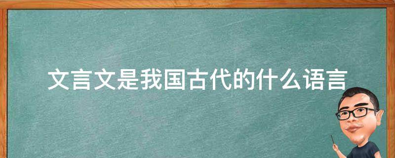 文言文是我国古代的什么语言 文言是古代的一种什么