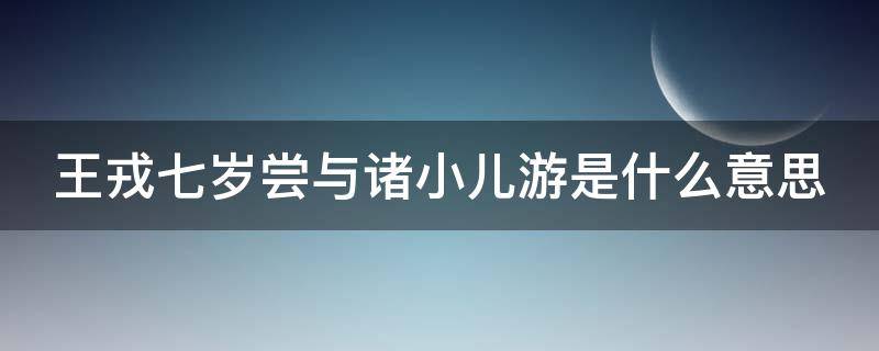 王戎七岁尝与诸小儿游是什么意思 王戎七岁,尝与诸小儿游的文言文注释