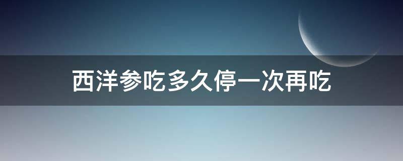 西洋参吃多久停一次再吃 西洋参片吃多久停一下