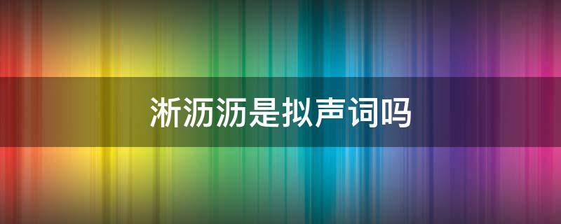 淅沥沥是拟声词吗（淅淅沥沥这样的拟声词有哪些）