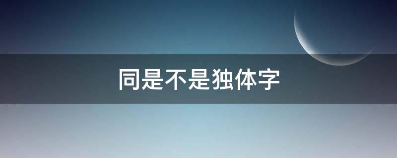 同是不是独体字（同字为什么不是独体字）