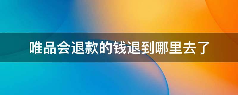 唯品会退款的钱退到哪里去了（唯品会退款的钱退到哪里的）