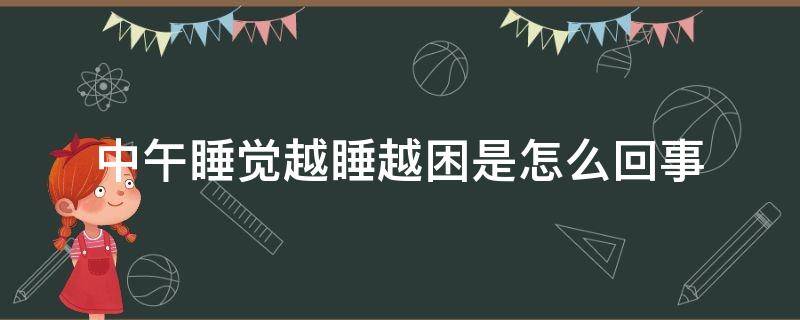 中午睡觉越睡越困是怎么回事（中午睡觉为啥越睡越困）