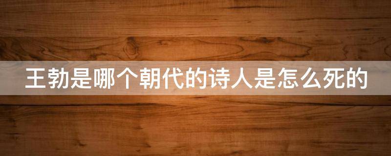 王勃是哪个朝代的诗人是怎么死的（王勃是哪个朝代的诗人?他的死因是?）