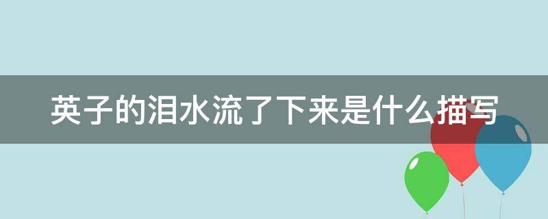 英子的泪水流了下来是什么描写（英子的眼泪掉下来是啥描写）