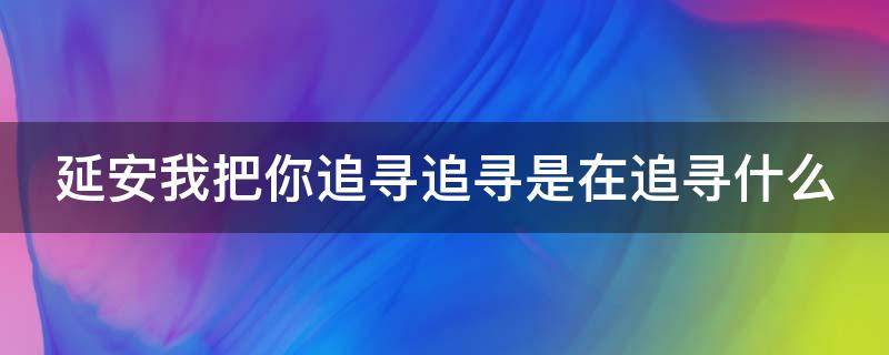 延安我把你追寻追寻是在追寻什么 延安我把你追寻追寻是在追寻什么的延安精神