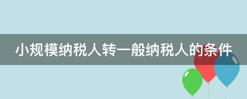 小规模纳税人转一般纳税人的条件 小规模纳税人转一般纳税人的条件500万