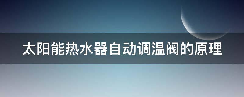 太阳能热水器自动调温阀的原理（太阳能热水器自动调温阀修理）