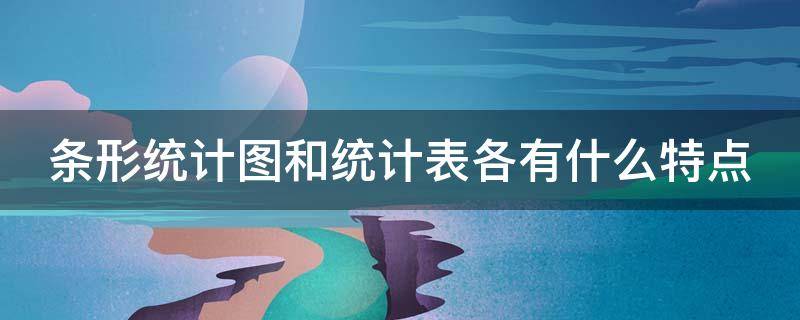 条形统计图和统计表各有什么特点 条形统计图和统计表各有什么特点从中得到哪些信息