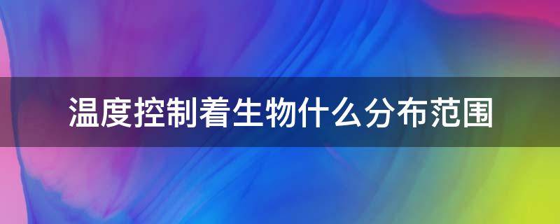 温度控制着生物什么分布范围 温度控制着生物的什么分布范围经度还是纬度