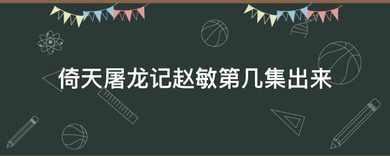 倚天屠龙记赵敏第几集出来 倚天屠龙记赵敏假死是第几集